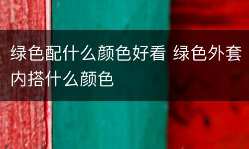 绿色配什么颜色好看 绿色外套内搭什么颜色