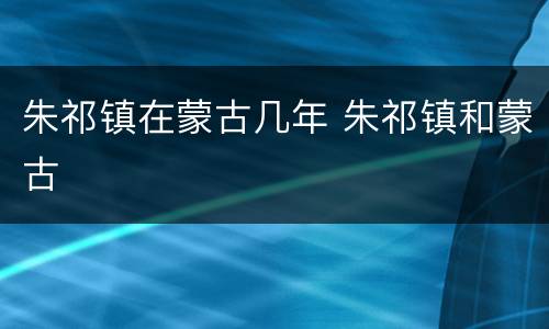 朱祁镇在蒙古几年 朱祁镇和蒙古