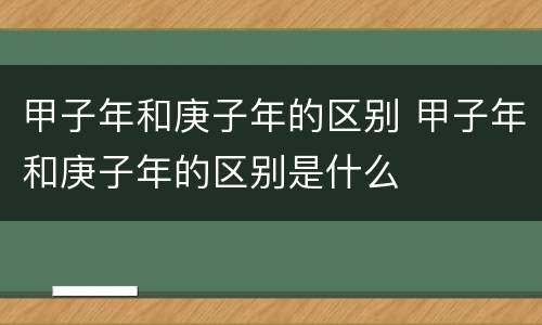 甲子年和庚子年的区别 甲子年和庚子年的区别是什么