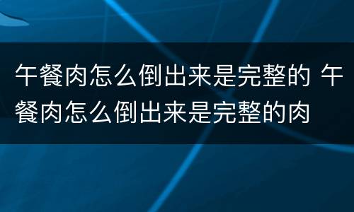 午餐肉怎么倒出来是完整的 午餐肉怎么倒出来是完整的肉