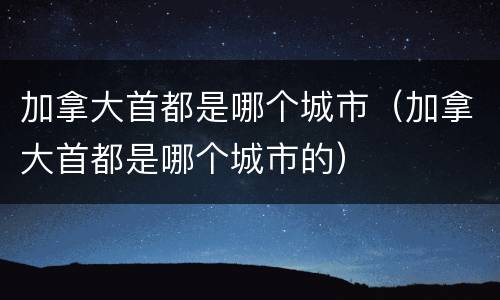 加拿大首都是哪个城市（加拿大首都是哪个城市的）