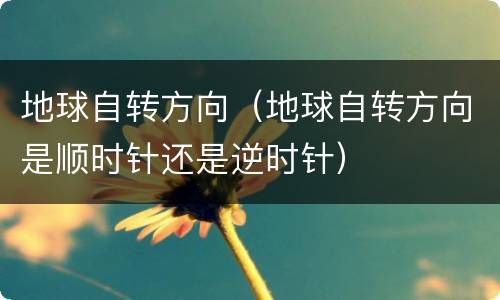 地球自转方向（地球自转方向是顺时针还是逆时针）