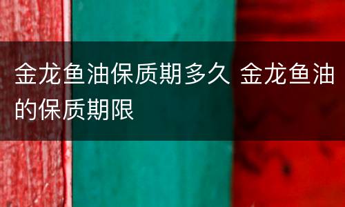 金龙鱼油保质期多久 金龙鱼油的保质期限
