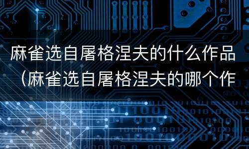 麻雀选自屠格涅夫的什么作品（麻雀选自屠格涅夫的哪个作品）