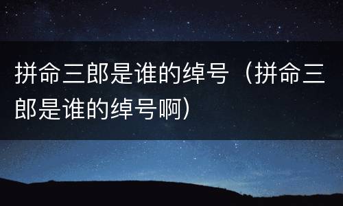 拼命三郎是谁的绰号（拼命三郎是谁的绰号啊）