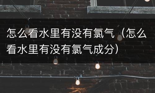 怎么看水里有没有氯气（怎么看水里有没有氯气成分）
