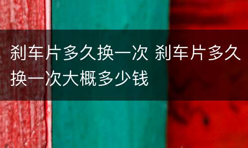 刹车片多久换一次 刹车片多久换一次大概多少钱