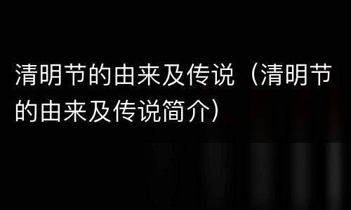清明节的由来及传说（清明节的由来及传说简介）