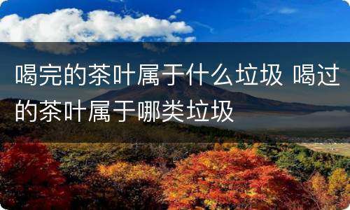 喝完的茶叶属于什么垃圾 喝过的茶叶属于哪类垃圾