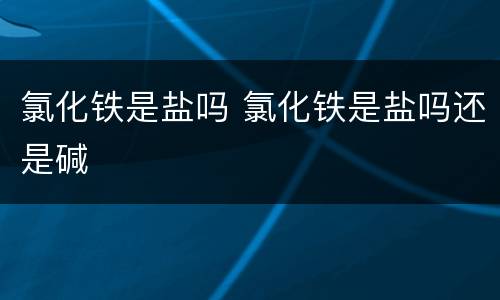 氯化铁是盐吗 氯化铁是盐吗还是碱