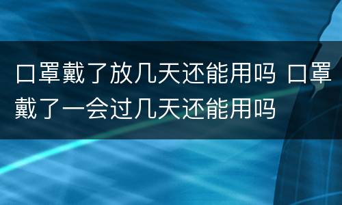 口罩戴了放几天还能用吗 口罩戴了一会过几天还能用吗