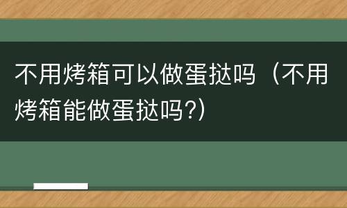 不用烤箱可以做蛋挞吗（不用烤箱能做蛋挞吗?）