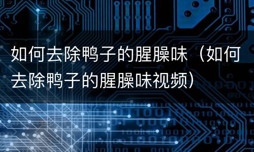 如何去除鸭子的腥臊味（如何去除鸭子的腥臊味视频）