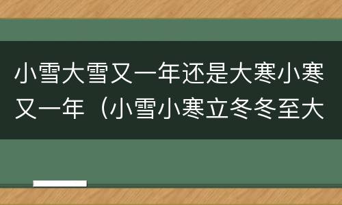 小雪大雪又一年还是大寒小寒又一年（小雪小寒立冬冬至大雪大寒）