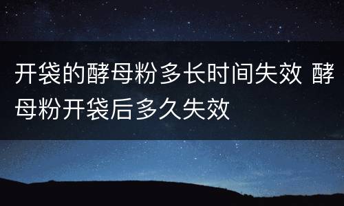 开袋的酵母粉多长时间失效 酵母粉开袋后多久失效