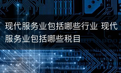 现代服务业包括哪些行业 现代服务业包括哪些税目
