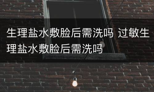 生理盐水敷脸后需洗吗 过敏生理盐水敷脸后需洗吗