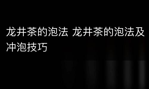 龙井茶的泡法 龙井茶的泡法及冲泡技巧
