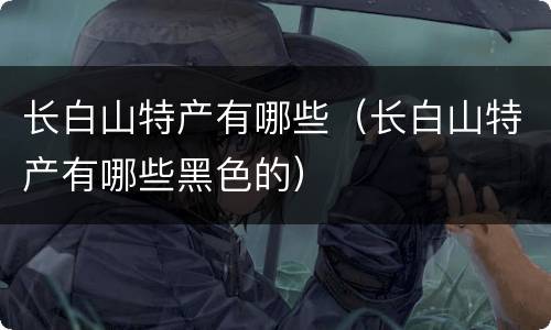长白山特产有哪些（长白山特产有哪些黑色的）