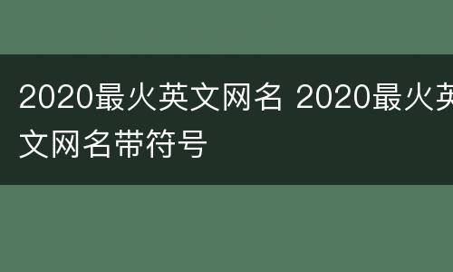 2020最火英文网名 2020最火英文网名带符号