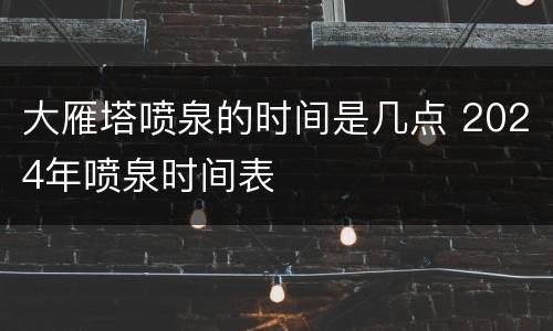 大雁塔喷泉的时间是几点 2024年喷泉时间表