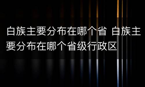 白族主要分布在哪个省 白族主要分布在哪个省级行政区