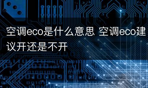 空调eco是什么意思 空调eco建议开还是不开