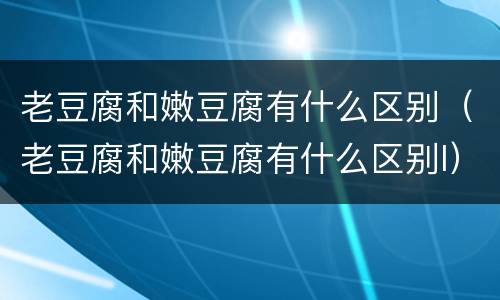 老豆腐和嫩豆腐有什么区别（老豆腐和嫩豆腐有什么区别l）