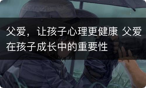 父爱，让孩子心理更健康 父爱在孩子成长中的重要性