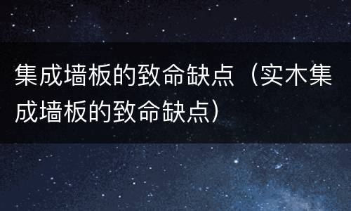 集成墙板的致命缺点（实木集成墙板的致命缺点）