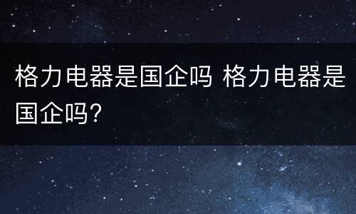 格力电器是国企吗 格力电器是国企吗?