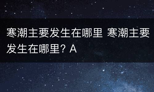 寒潮主要发生在哪里 寒潮主要发生在哪里? A