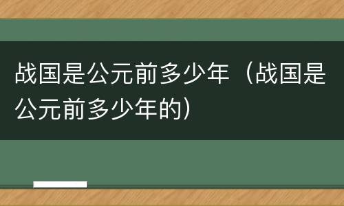 战国是公元前多少年（战国是公元前多少年的）