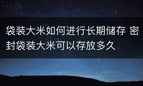 袋装大米如何进行长期储存 密封袋装大米可以存放多久