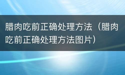 腊肉吃前正确处理方法（腊肉吃前正确处理方法图片）