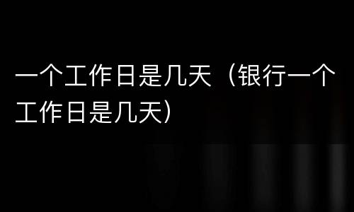 一个工作日是几天（银行一个工作日是几天）