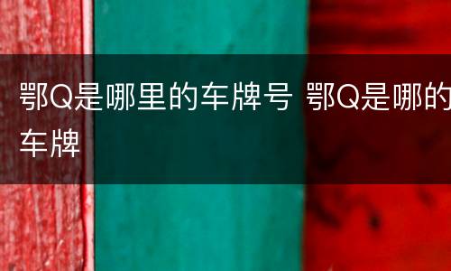 鄂Q是哪里的车牌号 鄂Q是哪的车牌