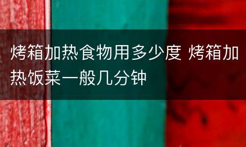 烤箱加热食物用多少度 烤箱加热饭菜一般几分钟