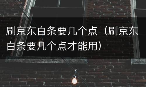 刷京东白条要几个点（刷京东白条要几个点才能用）