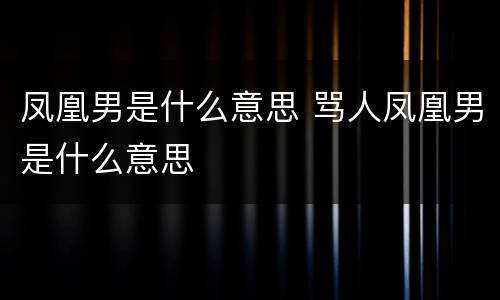 凤凰男是什么意思 骂人凤凰男是什么意思