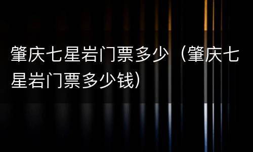 肇庆七星岩门票多少（肇庆七星岩门票多少钱）
