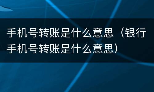 手机号转账是什么意思（银行手机号转账是什么意思）