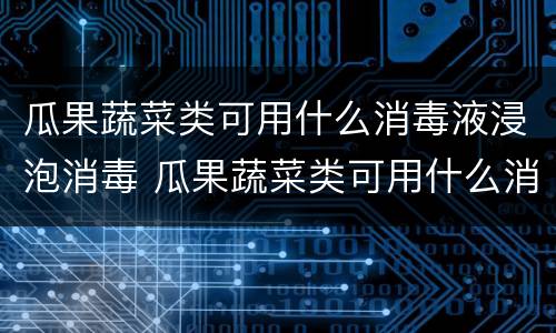 瓜果蔬菜类可用什么消毒液浸泡消毒 瓜果蔬菜类可用什么消毒液浸泡消毒最好