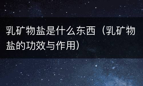 乳矿物盐是什么东西（乳矿物盐的功效与作用）