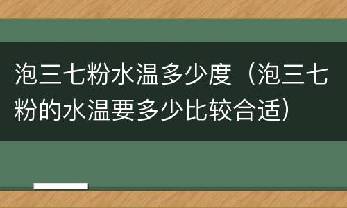 泡三七粉水温多少度（泡三七粉的水温要多少比较合适）