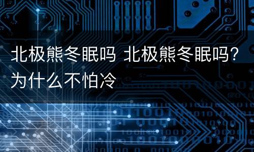 北极熊冬眠吗 北极熊冬眠吗?为什么不怕冷
