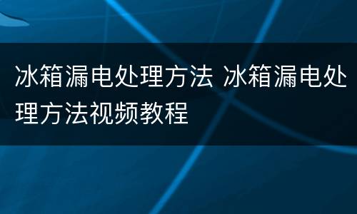 冰箱漏电处理方法 冰箱漏电处理方法视频教程