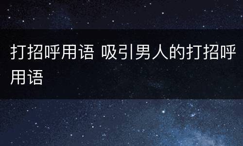 打招呼用语 吸引男人的打招呼用语