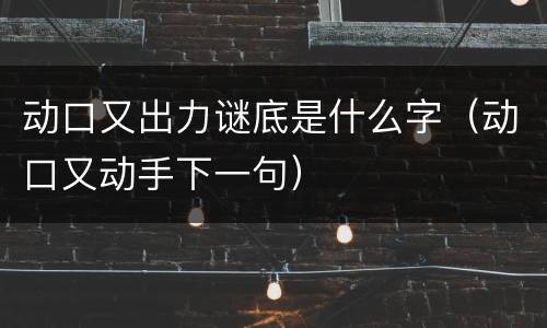 动口又出力谜底是什么字（动口又动手下一句）