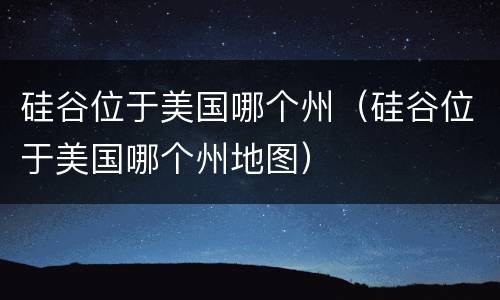 硅谷位于美国哪个州（硅谷位于美国哪个州地图）